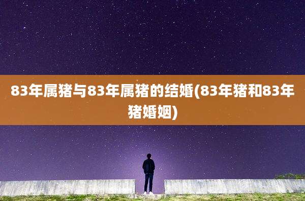 83年属猪与83年属猪的结婚(83年猪和83年猪婚姻)