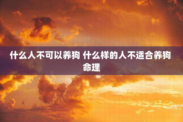 什么人不可以养狗 什么样的人不适合养狗 命理