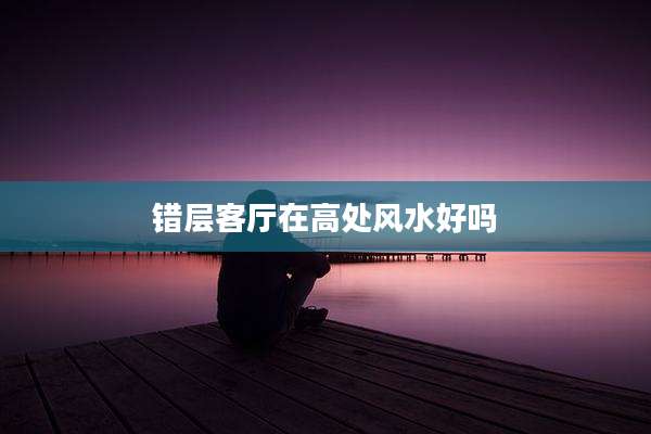 错层客厅在高处风水好吗