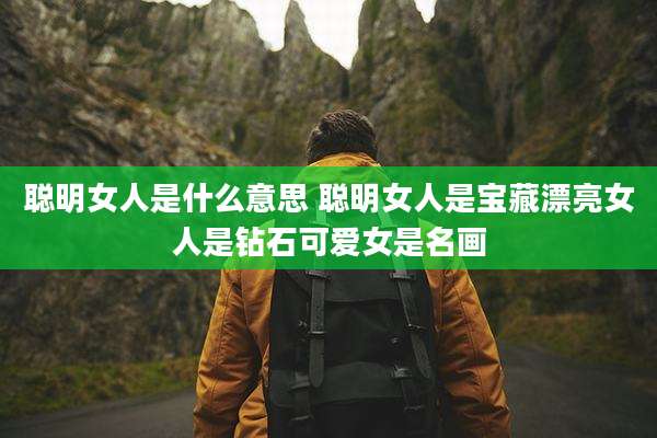 聪明女人是什么意思 聪明女人是宝藏漂亮女人是钻石可爱女是名画