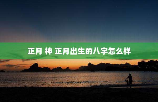 正月 神 正月出生的八字怎么样