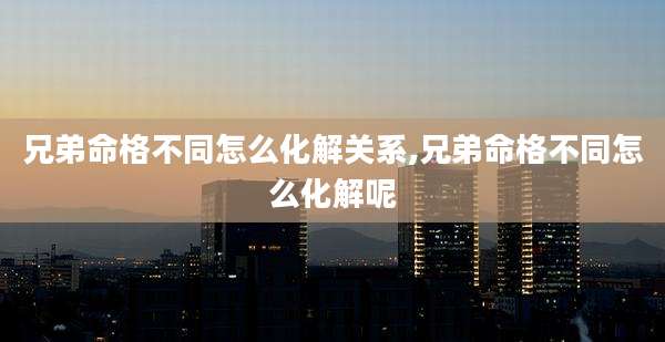 兄弟命格不同怎么化解关系,兄弟命格不同怎么化解呢