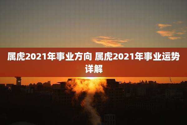 属虎2021年事业方向 属虎2021年事业运势详解