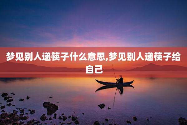 梦见别人递筷子什么意思,梦见别人递筷子给自己