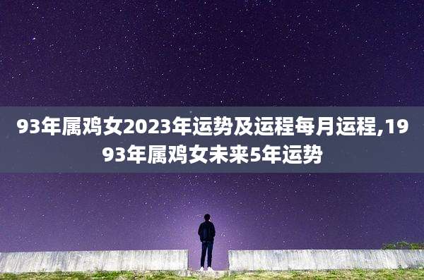 93年属鸡女2023年运势及运程每月运程,1993年属鸡女未来5年运势