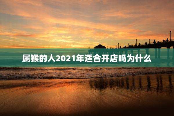 属猴的人2021年适合开店吗为什么
