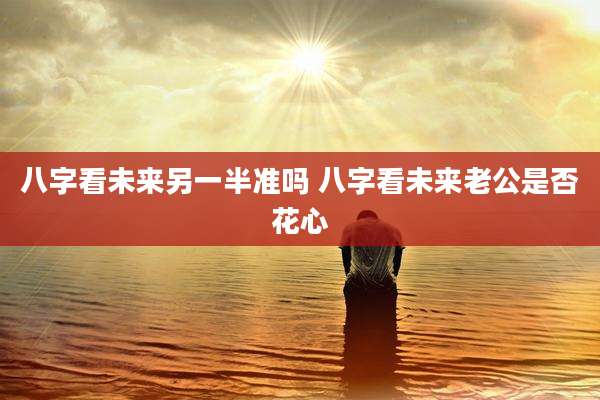 八字看未来另一半准吗 八字看未来老公是否花心