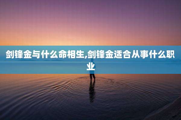 剑锋金与什么命相生,剑锋金适合从事什么职业