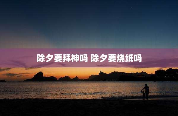 除夕要拜神吗 除夕要烧纸吗