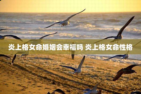 炎上格女命婚姻会幸福吗 炎上格女命性格