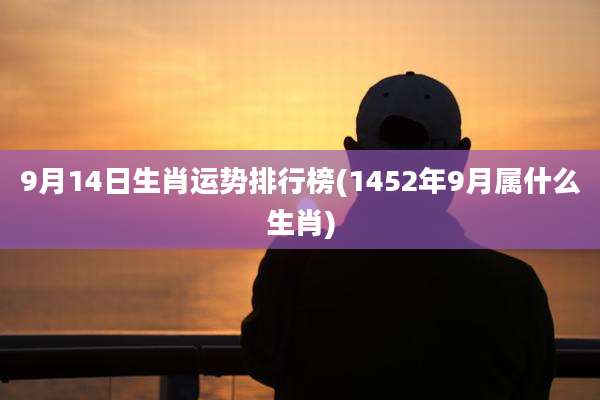 9月14日生肖运势排行榜(1452年9月属什么生肖)
