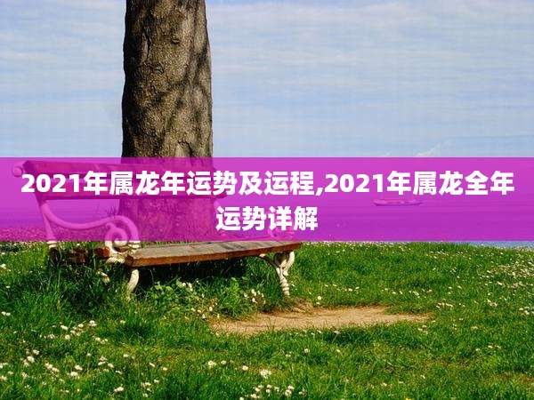 2021年属龙年运势及运程,2021年属龙全年运势详解