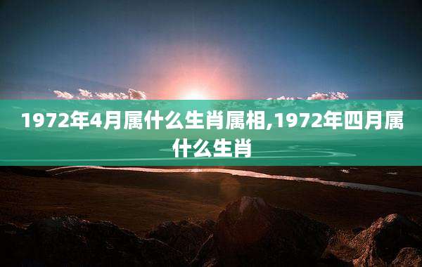 1972年4月属什么生肖属相,1972年四月属什么生肖
