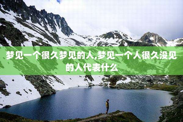 梦见一个很久梦见的人,梦见一个人很久没见的人代表什么