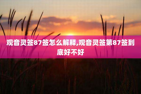 观音灵签87签怎么解释,观音灵签第87签到底好不好
