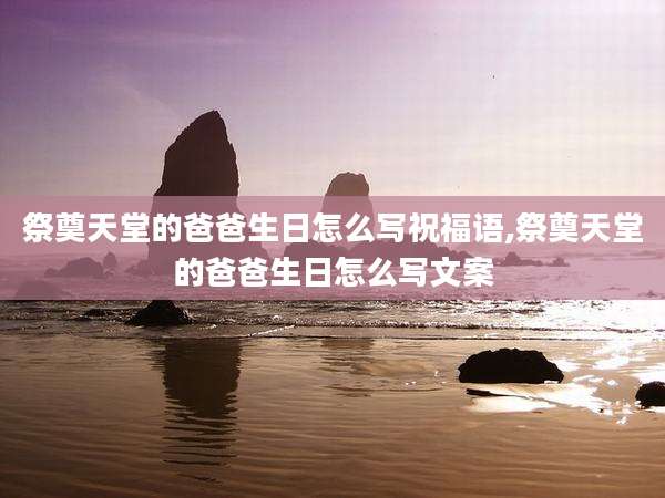 祭奠天堂的爸爸生日怎么写祝福语,祭奠天堂的爸爸生日怎么写文案