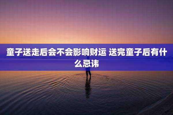 童子送走后会不会影响财运 送完童子后有什么忌讳