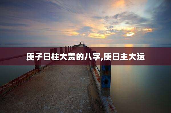 庚子日柱大贵的八字,庚日主大运