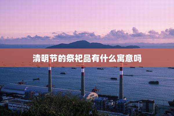 清明节的祭祀品有什么寓意吗