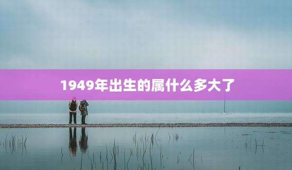 1949年出生的属什么多大了