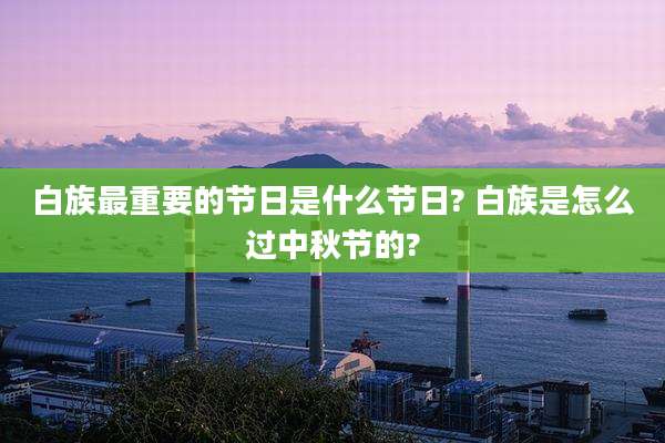 白族最重要的节日是什么节日? 白族是怎么过中秋节的?