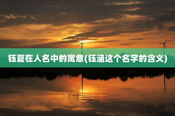 钰夏在人名中的寓意(钰涵这个名字的含义)