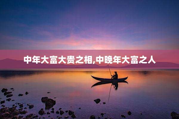 中年大富大贵之相,中晚年大富之人