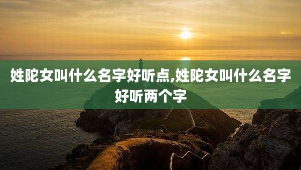 姓陀女叫什么名字好听点,姓陀女叫什么名字好听两个字