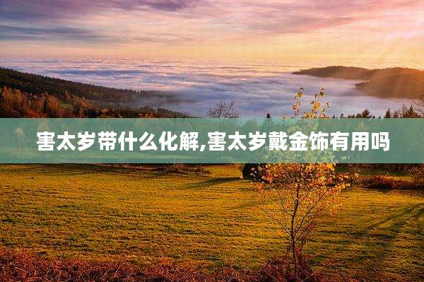 害太岁带什么化解,害太岁戴金饰有用吗