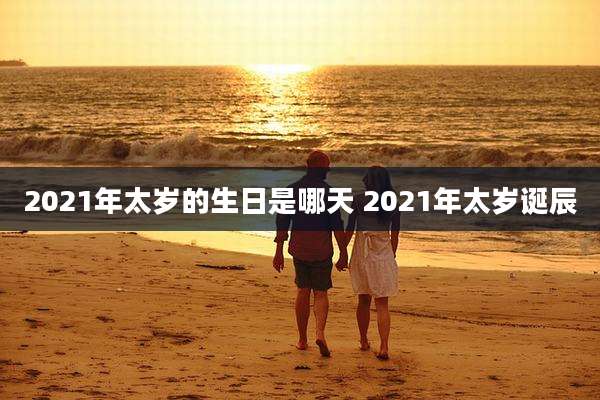 2021年太岁的生日是哪天 2021年太岁诞辰