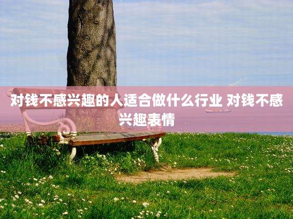 对钱不感兴趣的人适合做什么行业 对钱不感兴趣表情
