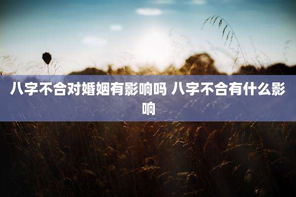 八字不合对婚姻有影响吗 八字不合有什么影响