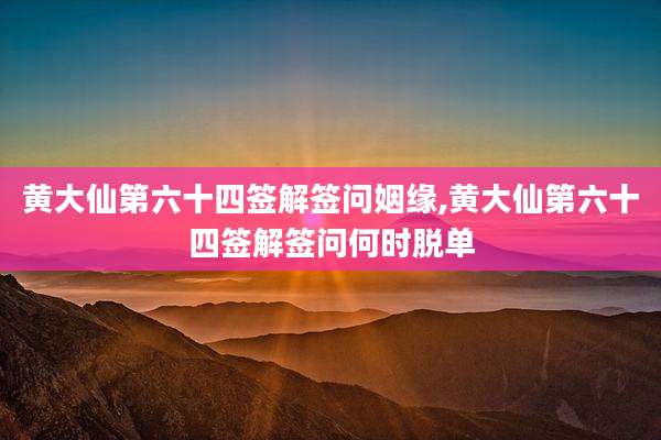 黄大仙第六十四签解签问姻缘,黄大仙第六十四签解签问何时脱单