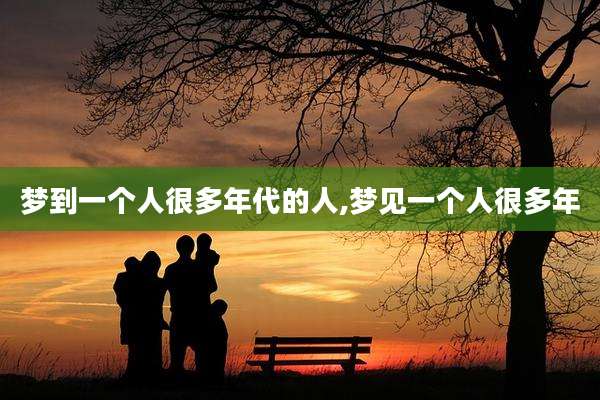 梦到一个人很多年代的人,梦见一个人很多年