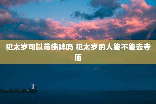 犯太岁可以带佛牌吗 犯太岁的人能不能去寺庙