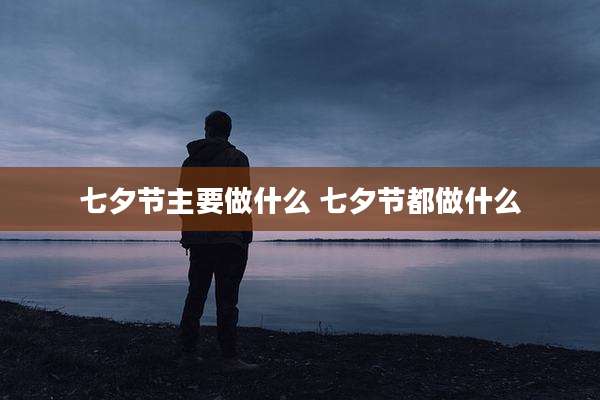 七夕节主要做什么 七夕节都做什么
