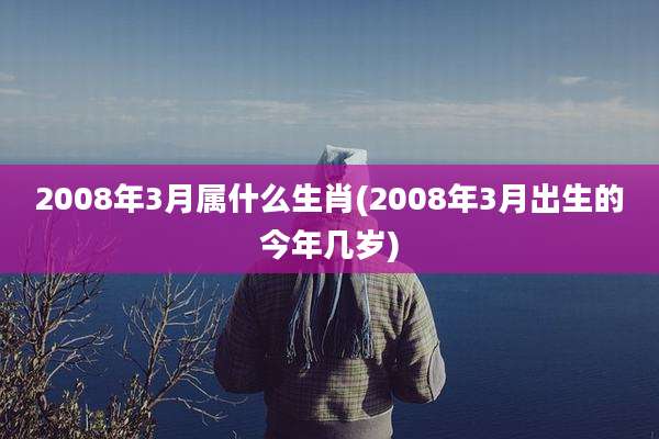 2008年3月属什么生肖(2008年3月出生的今年几岁)
