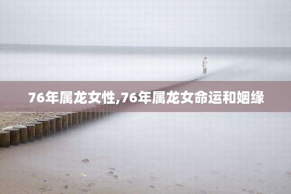 76年属龙女性,76年属龙女命运和姻缘