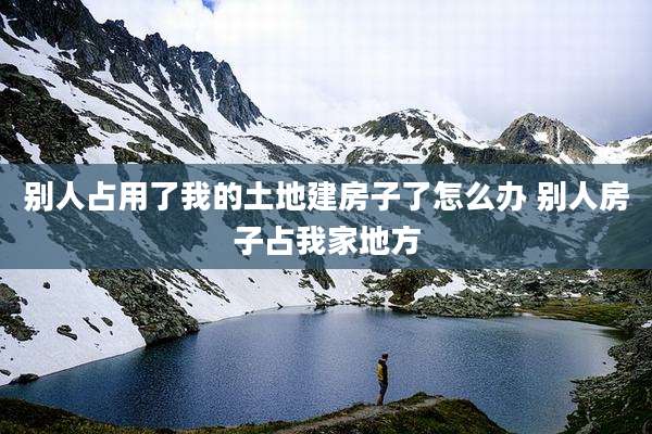 别人占用了我的土地建房子了怎么办 别人房子占我家地方