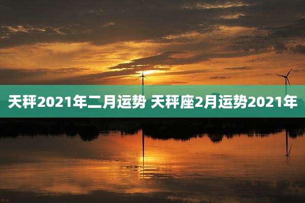 天秤2021年二月运势 天秤座2月运势2021年