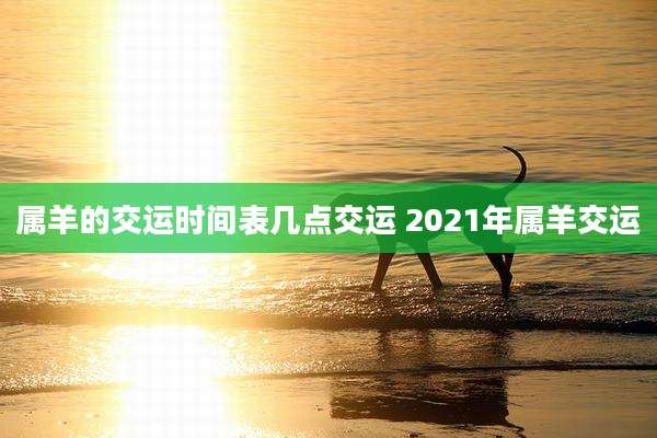 属羊的交运时间表几点交运 2021年属羊交运