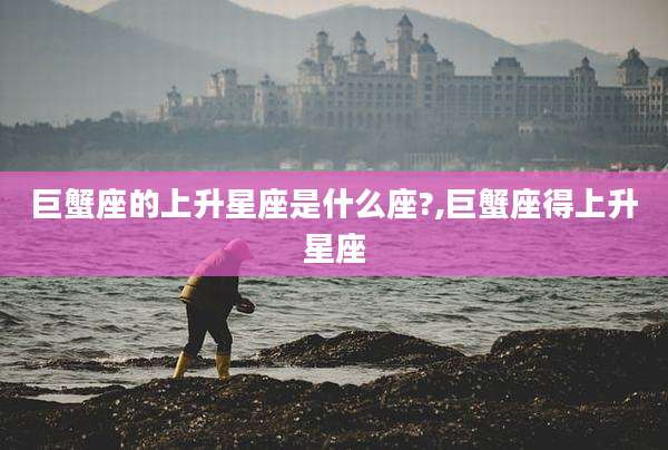 巨蟹座的上升星座是什么座?,巨蟹座得上升星座