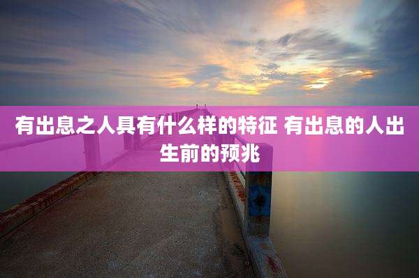 有出息之人具有什么样的特征 有出息的人出生前的预兆