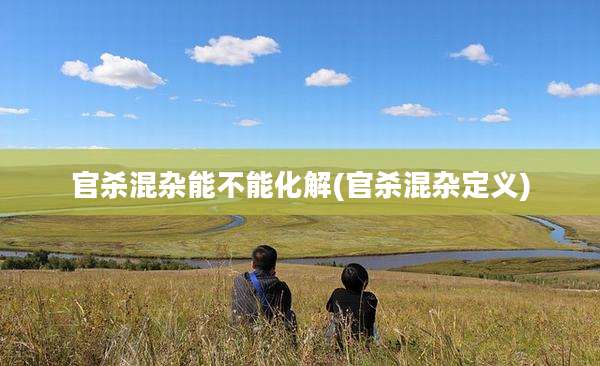 官杀混杂能不能化解(官杀混杂定义)