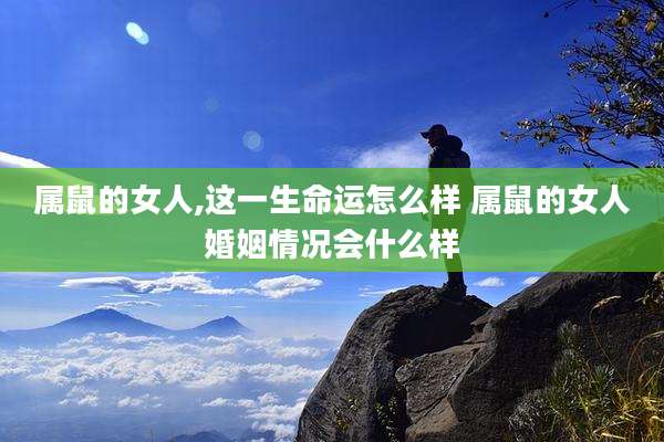 属鼠的女人,这一生命运怎么样 属鼠的女人婚姻情况会什么样