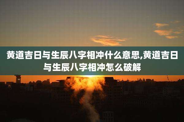 黄道吉日与生辰八字相冲什么意思,黄道吉日与生辰八字相冲怎么破解
