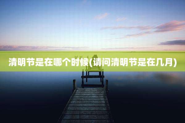 清明节是在哪个时候(请问清明节是在几月)