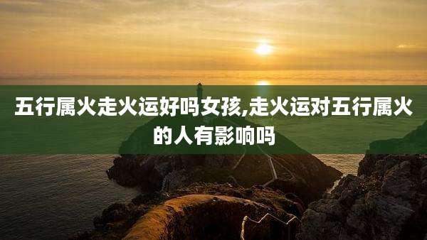 五行属火走火运好吗女孩,走火运对五行属火的人有影响吗
