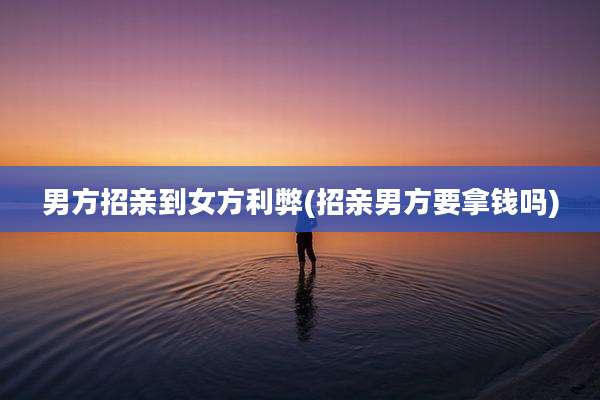 男方招亲到女方利弊(招亲男方要拿钱吗)
