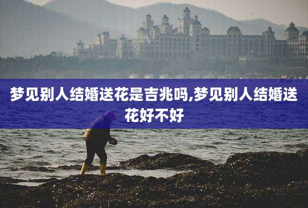 梦见别人结婚送花是吉兆吗,梦见别人结婚送花好不好